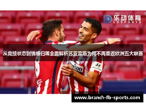 从竞技状态到情感归属全面解析苏亚雷斯为何不再重返欧洲五大联赛 从竞技状态到情感归属全面解析苏亚雷斯为何不再重返欧洲五大联赛