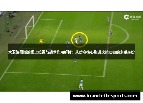 大卫路易斯的场上位置与战术作用解析:从防守核心到进攻策动者的多重身份 大卫路易斯的场上位置与战术作用解析:从防守核心到进攻策动者的多重身份
