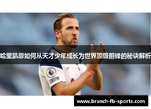 哈里凯恩如何从天才少年成长为世界顶级前锋的秘诀解析