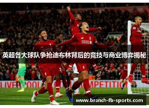 英超各大球队争抢迪布林背后的竞技与商业博弈揭秘 英超各大球队争抢迪布林背后的竞技与商业博弈揭秘