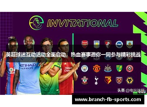 英超球迷互动活动全面启动,热血赛事邀你一同参与精彩挑战 英超球迷互动活动全面启动,热血赛事邀你一同参与精彩挑战