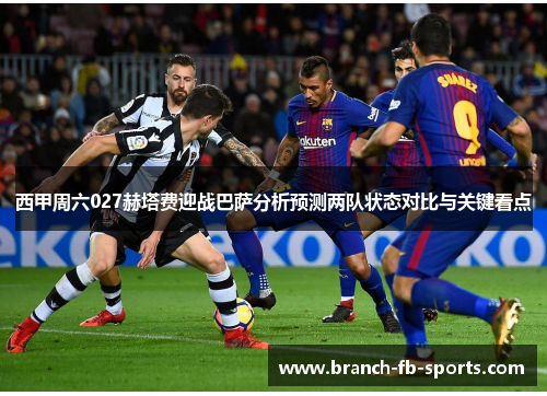 西甲周六027赫塔费迎战巴萨分析预测两队状态对比与关键看点