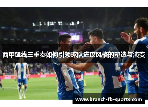 西甲锋线三重奏如何引领球队进攻风格的塑造与演变 西甲锋线三重奏如何引领球队进攻风格的塑造与演变