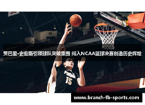 贾巴里·史密斯引领球队突破重围 闯入NCAA篮球决赛创造历史辉煌 贾巴里·史密斯引领球队突破重围 闯入NCAA篮球决赛创造历史辉煌