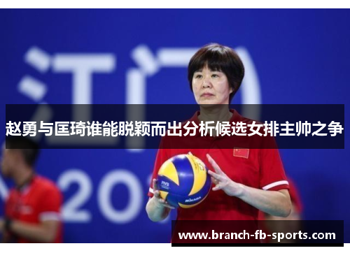 赵勇与匡琦谁能脱颖而出分析候选女排主帅之争
