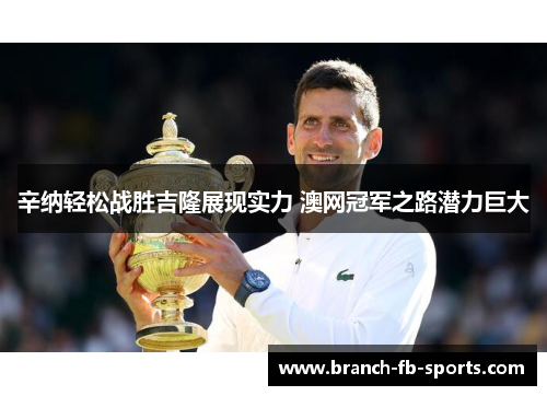 辛纳轻松战胜吉隆展现实力 澳网冠军之路潜力巨大