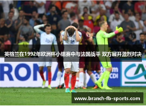 英格兰在1992年欧洲杯小组赛中与法国战平 双方展开激烈对决 英格兰在1992年欧洲杯小组赛中与法国战平 双方展开激烈对决