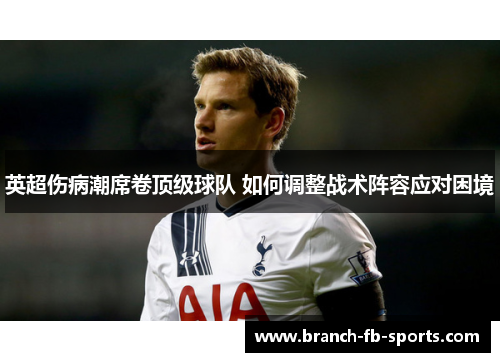 英超伤病潮席卷顶级球队 如何调整战术阵容应对困境 英超伤病潮席卷顶级球队 如何调整战术阵容应对困境