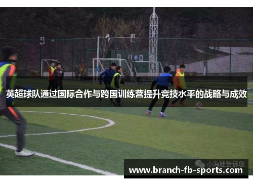 英超球队通过国际合作与跨国训练营提升竞技水平的战略与成效