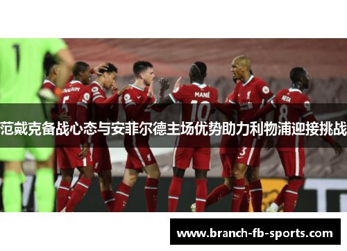 范戴克备战心态与安菲尔德主场优势助力利物浦迎接挑战