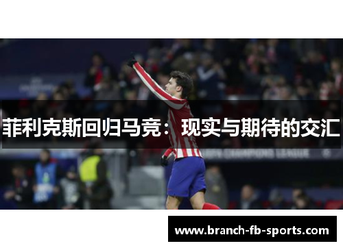 菲利克斯回归马竞:现实与期待的交汇 菲利克斯回归马竞:现实与期待的交汇