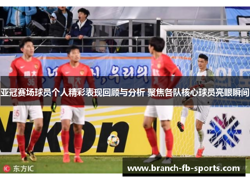 亚冠赛场球员个人精彩表现回顾与分析 聚焦各队核心球员亮眼瞬间 亚冠赛场球员个人精彩表现回顾与分析 聚焦各队核心球员亮眼瞬间