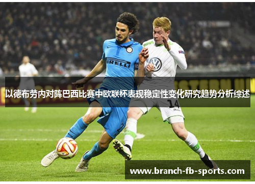 以德布劳内对阵巴西比赛中欧联杯表现稳定性变化研究趋势分析综述 以德布劳内对阵巴西比赛中欧联杯表现稳定性变化研究趋势分析综述