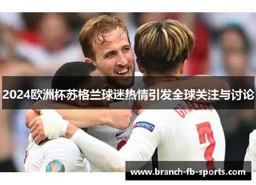 2024欧洲杯苏格兰球迷热情引发全球关注与讨论