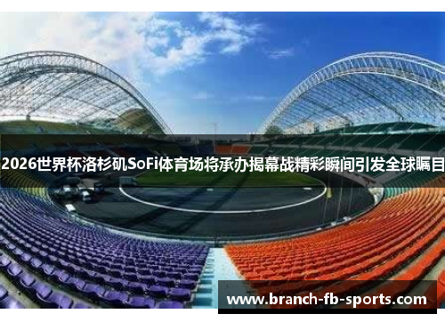 2026世界杯洛杉矶SoFi体育场将承办揭幕战精彩瞬间引发全球瞩目