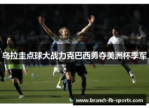 乌拉圭点球大战力克巴西勇夺美洲杯季军