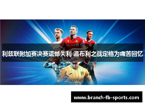 利兹联附加赛决赛遗憾失利 温布利之战定格为痛苦回忆 利兹联附加赛决赛遗憾失利 温布利之战定格为痛苦回忆