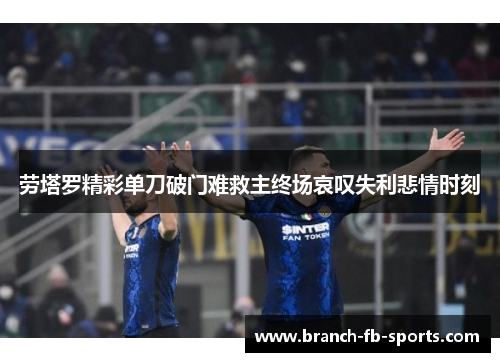 劳塔罗精彩单刀破门难救主终场哀叹失利悲情时刻 劳塔罗精彩单刀破门难救主终场哀叹失利悲情时刻