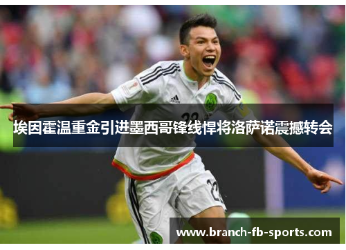 埃因霍温重金引进墨西哥锋线悍将洛萨诺震撼转会 埃因霍温重金引进墨西哥锋线悍将洛萨诺震撼转会