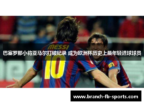 巴塞罗那小将亚马尔打破纪录 成为欧洲杯历史上最年轻进球球员 巴塞罗那小将亚马尔打破纪录 成为欧洲杯历史上最年轻进球球员