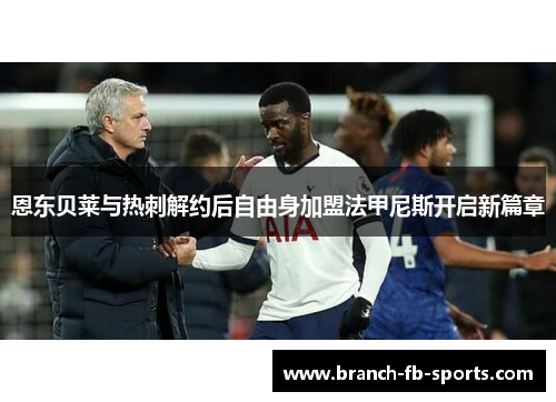 恩东贝莱与热刺解约后自由身加盟法甲尼斯开启新篇章 恩东贝莱与热刺解约后自由身加盟法甲尼斯开启新篇章