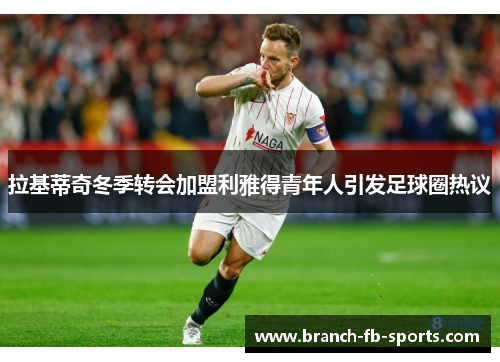拉基蒂奇冬季转会加盟利雅得青年人引发足球圈热议 拉基蒂奇冬季转会加盟利雅得青年人引发足球圈热议