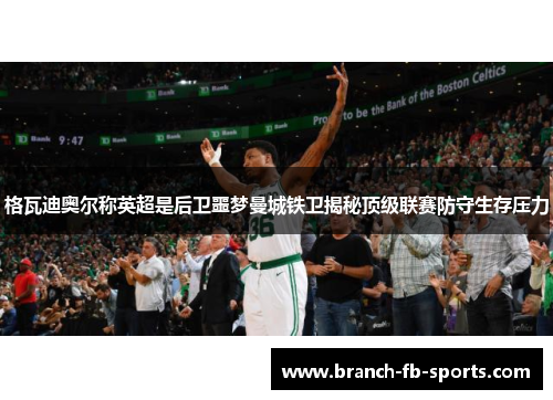 格瓦迪奥尔称英超是后卫噩梦曼城铁卫揭秘顶级联赛防守生存压力 格瓦迪奥尔称英超是后卫噩梦曼城铁卫揭秘顶级联赛防守生存压力