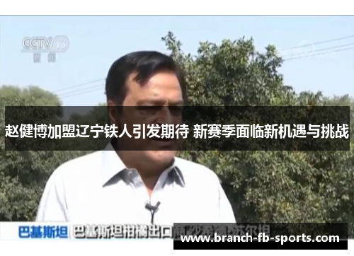 赵健博加盟辽宁铁人引发期待 新赛季面临新机遇与挑战