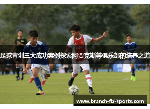 足球青训三大成功案例探索阿贾克斯等俱乐部的培养之道