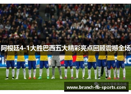 阿根廷4-1大胜巴西五大精彩亮点回顾震撼全场