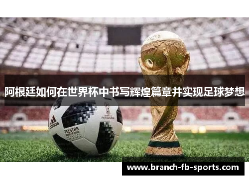 阿根廷如何在世界杯中书写辉煌篇章并实现足球梦想