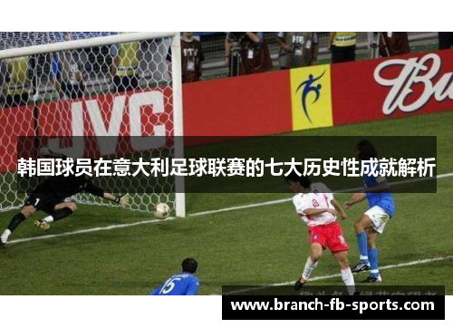 韩国球员在意大利足球联赛的七大历史性成就解析 韩国球员在意大利足球联赛的七大历史性成就解析