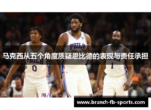 马克西从五个角度质疑恩比德的表现与责任承担 马克西从五个角度质疑恩比德的表现与责任承担