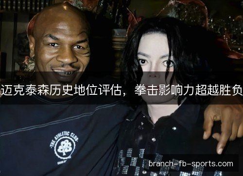 迈克泰森历史地位评估,拳击影响力超越胜负 迈克泰森历史地位评估,拳击影响力超越胜负
