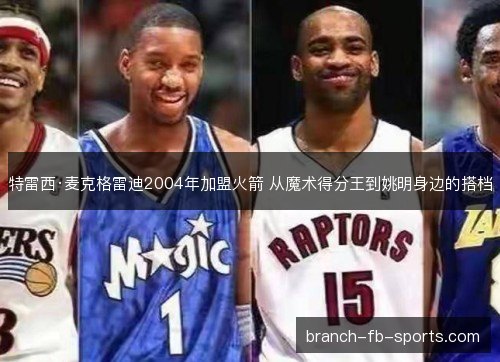 特雷西·麦克格雷迪2004年加盟火箭 从魔术得分王到姚明身边的搭档